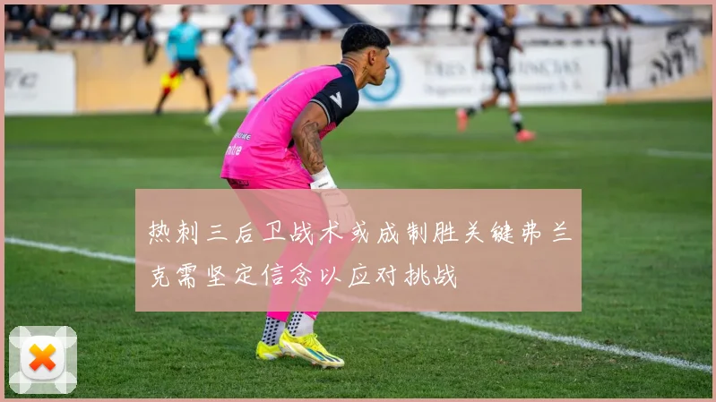 热刺三后卫战术或成制胜关键弗兰克需坚定信念以应对挑战