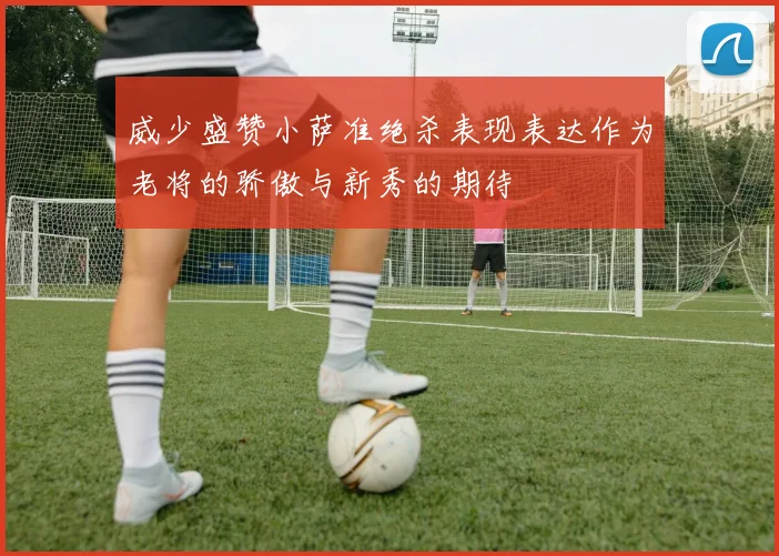 威少盛赞小萨准绝杀表现表达作为老将的骄傲与新秀的期待