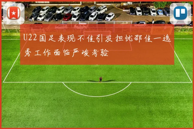 U22国足表现不佳引发担忧邵佳一选秀工作面临严峻考验