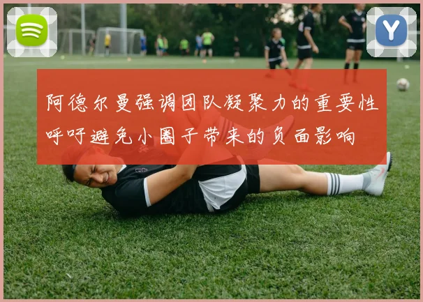 阿德尔曼强调团队凝聚力的重要性呼吁避免小圈子带来的负面影响