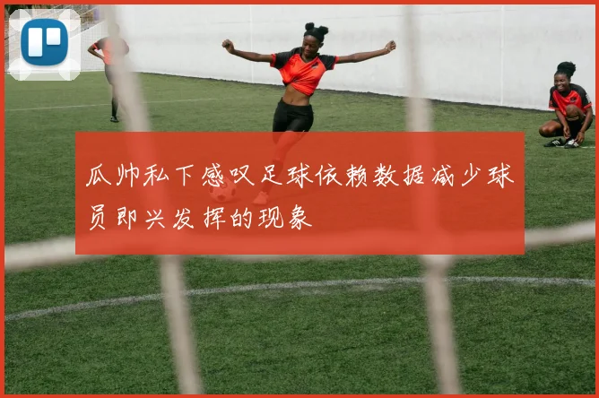 瓜帅私下感叹足球依赖数据减少球员即兴发挥的现象