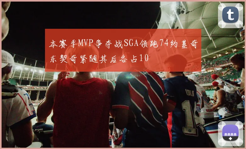本赛季MVP争夺战SGA领跑74约基奇东契奇紧随其后各占10