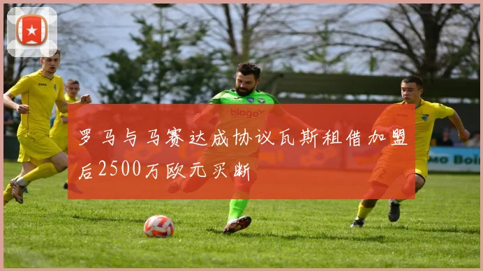罗马与马赛达成协议瓦斯租借加盟后2500万欧元买断