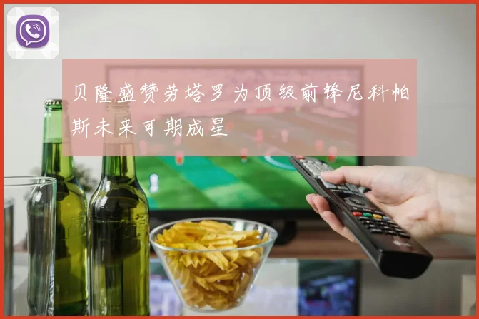 贝隆盛赞劳塔罗为顶级前锋尼科帕斯未来可期成星