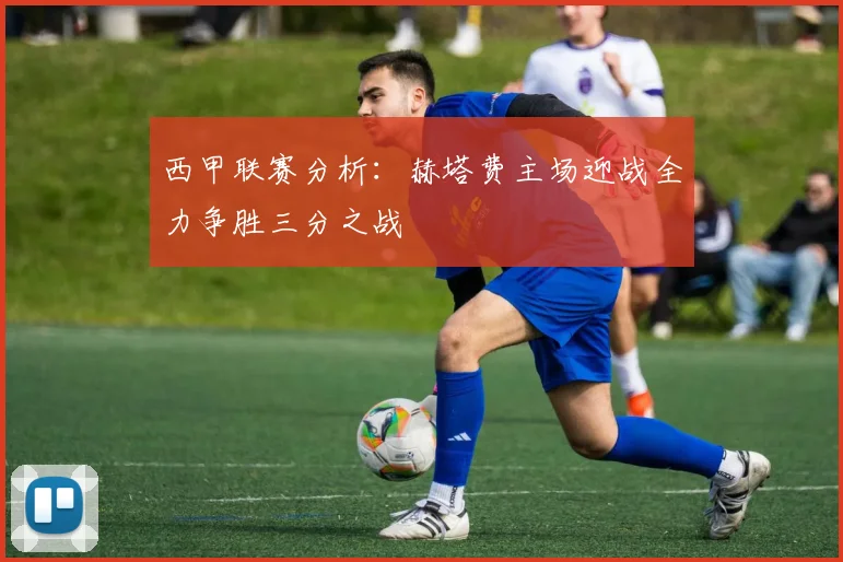 西甲联赛分析：赫塔费主场迎战全力争胜三分之战