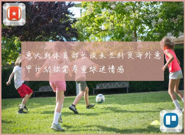 意大利体育部长谈米兰科莫海外意甲计划称需尊重球迷情感