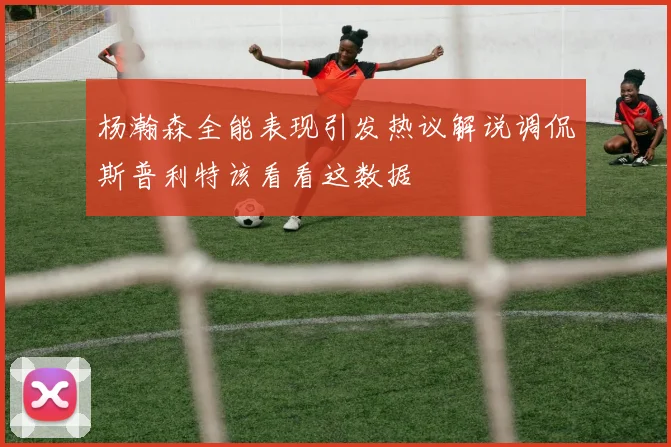 杨瀚森全能表现引发热议解说调侃斯普利特该看看这数据