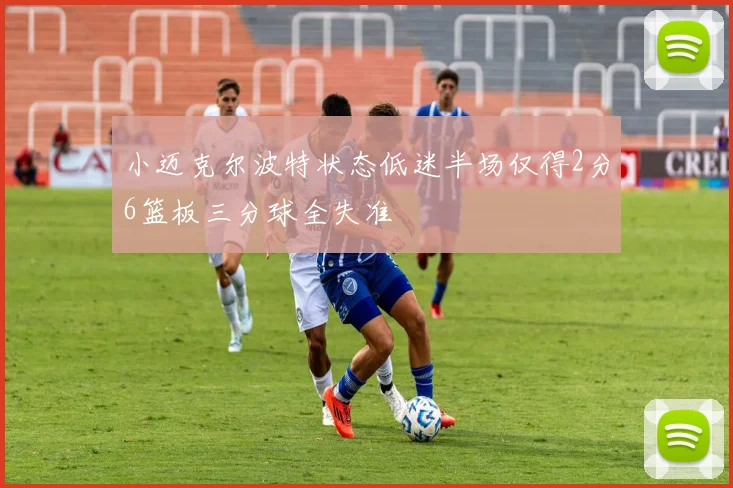 小迈克尔波特状态低迷半场仅得2分6篮板三分球全失准