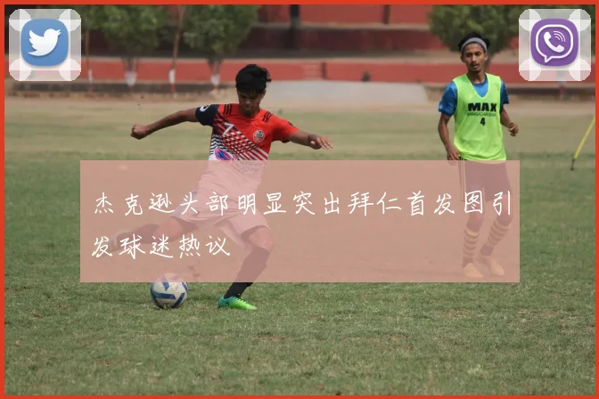 杰克逊头部明显突出拜仁首发图引发球迷热议